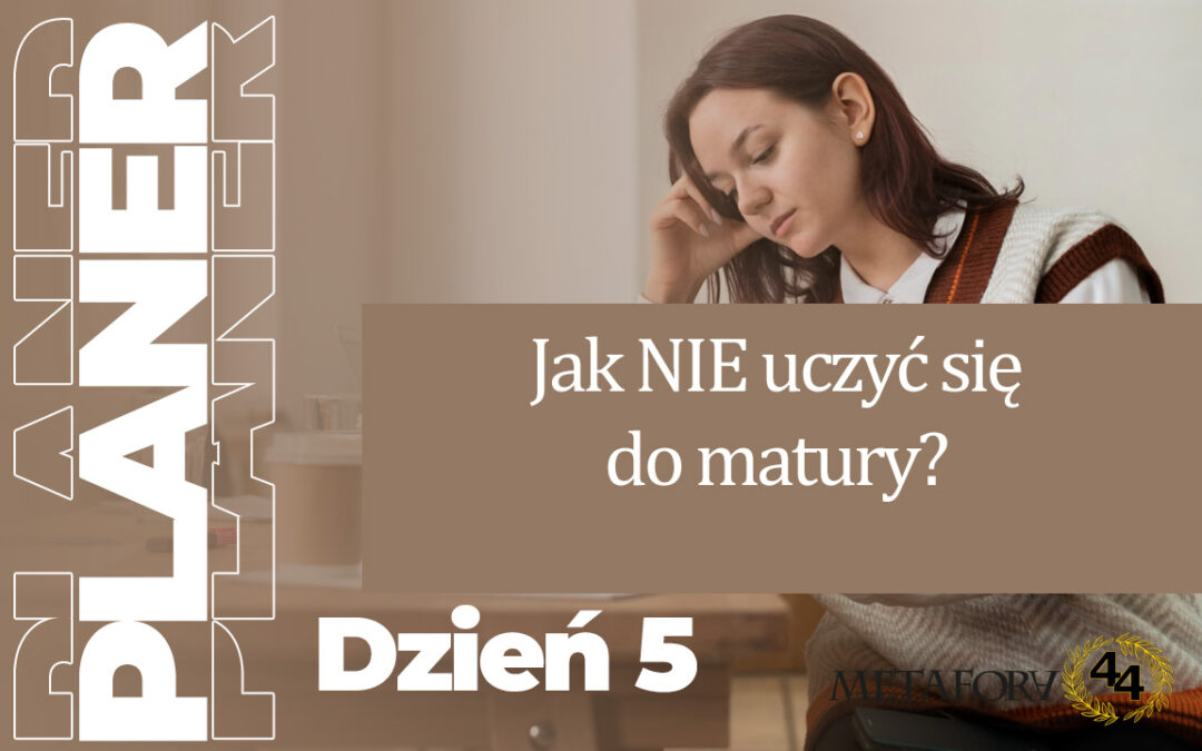 Dzień 5 – Jak nie uczyć się do matury